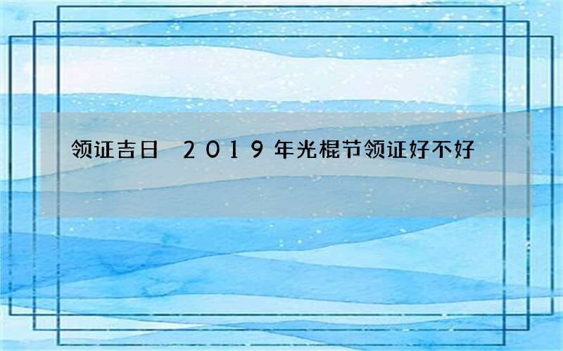 领证吉日 2019年光棍节领证好不好